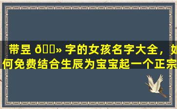 带昱 🌻 字的女孩名字大全，如何免费结合生辰为宝宝起一个正宗的好名字